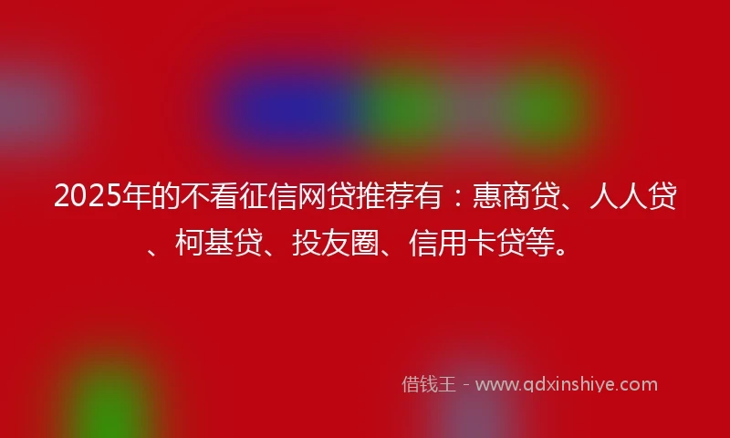 2025年的不看征信网贷推荐有：惠商贷、人人贷、柯基贷、投友圈、信用卡贷等。