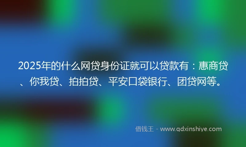 2025年的什么网贷身份证就可以贷款有：惠商贷、你我贷、拍拍贷、平安口袋银行、团贷网等。