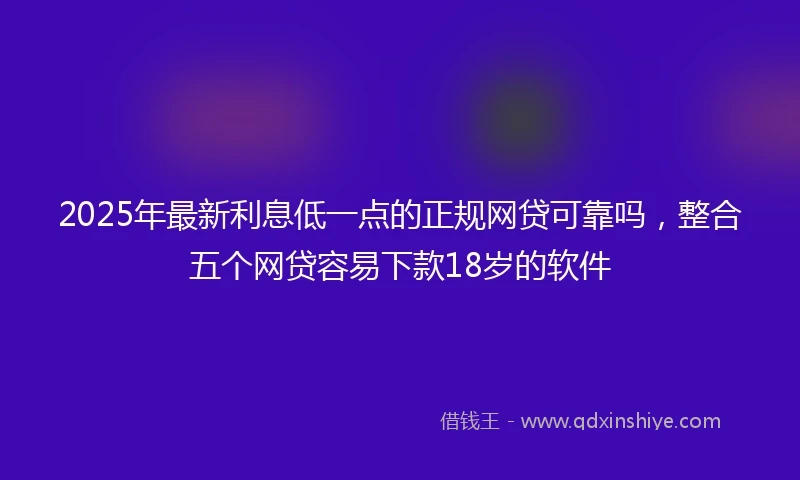 2025年最新利息低一点的正规网贷可靠吗，整合五个网贷容易下款18岁的软件