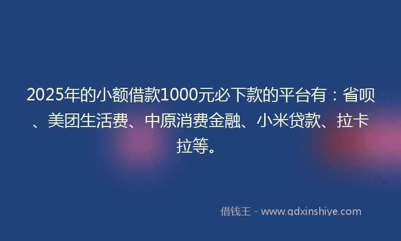 2025年的小额借款1000元必下款的平台有：省呗、美团生活费、中原消费金融、小米贷款、拉卡拉等。