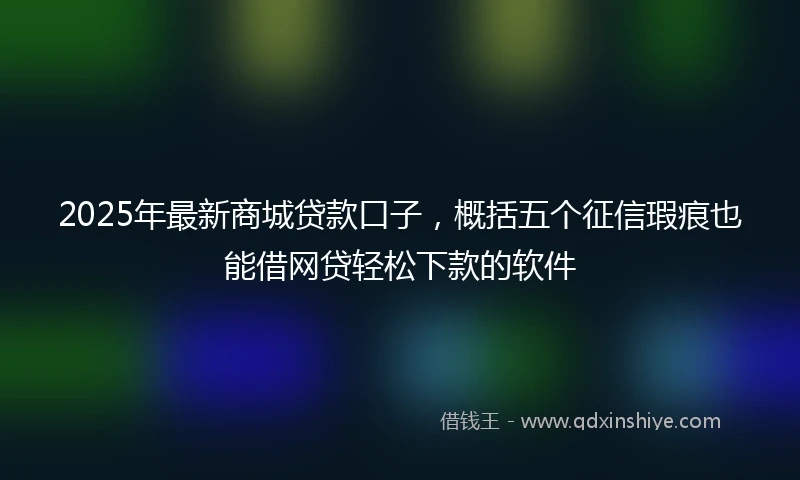 2025年最新商城贷款口子，概括五个征信瑕疵也能借网贷轻松下款的软件
