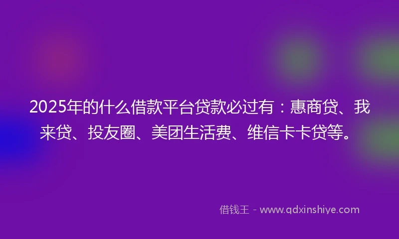 2025年的什么借款平台贷款必过有：惠商贷、我来贷、投友圈、美团生活费、维信卡卡贷等。