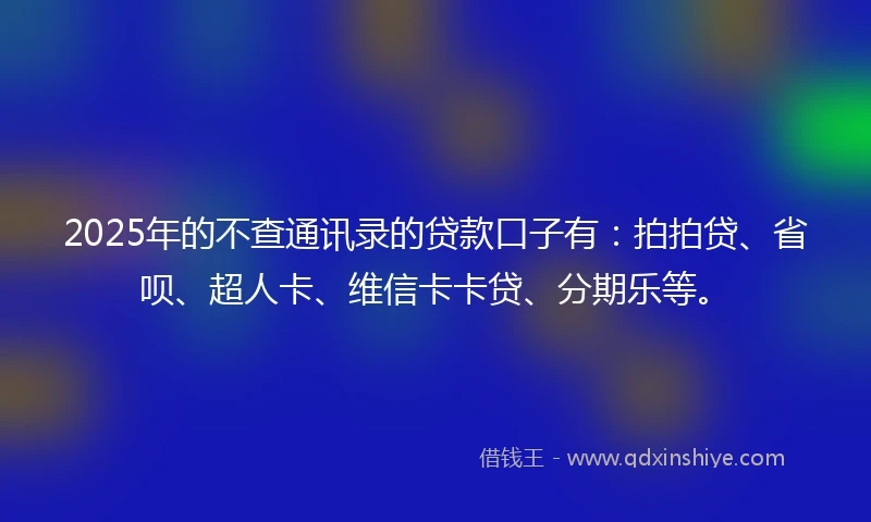 2025年的不查通讯录的贷款口子有：拍拍贷、省呗、超人卡、维信卡卡贷、分期乐等。