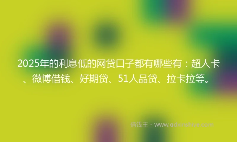 2025年的利息低的网贷口子都有哪些有：超人卡、微博借钱、好期贷、51人品贷、拉卡拉等。