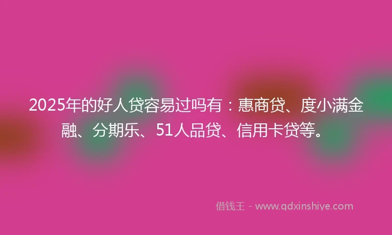 2025年的好人贷容易过吗有：惠商贷、度小满金融、分期乐、51人品贷、信用卡贷等。