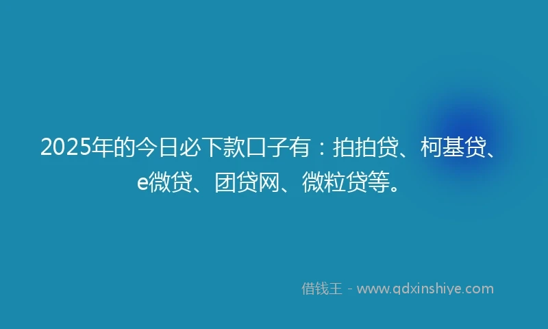 2025年的今日必下款口子有：拍拍贷、柯基贷、e微贷、团贷网、微粒贷等。