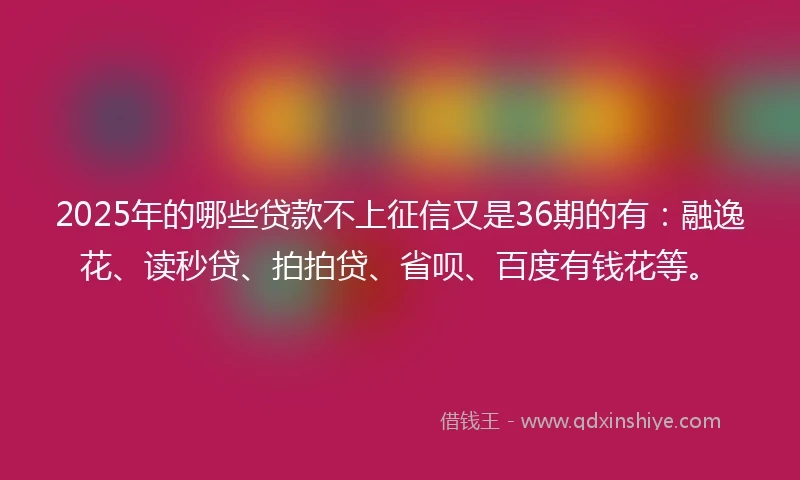 2025年的哪些贷款不上征信又是36期的有：融逸花、读秒贷、拍拍贷、省呗、百度有钱花等。