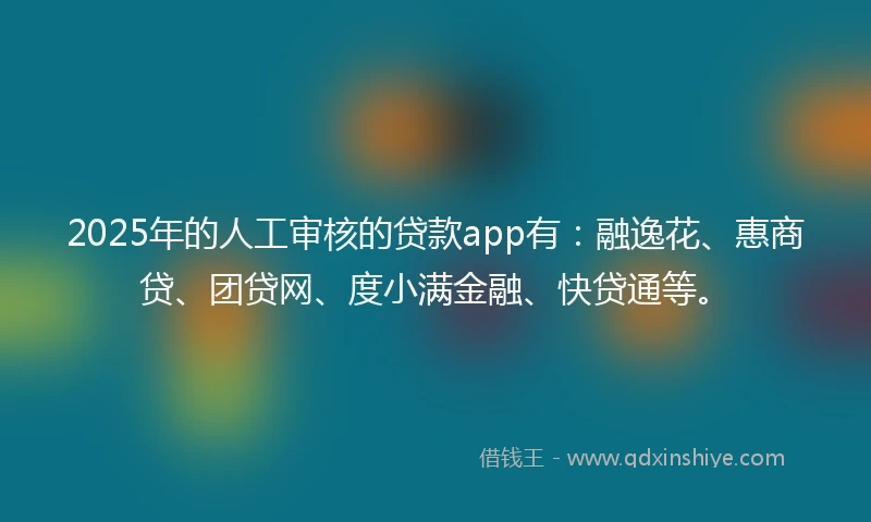 2025年的人工审核的贷款app有：融逸花、惠商贷、团贷网、度小满金融、快贷通等。