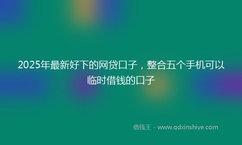 2025年最新好下的网贷口子，整合五个手机可以临时借钱的口子
