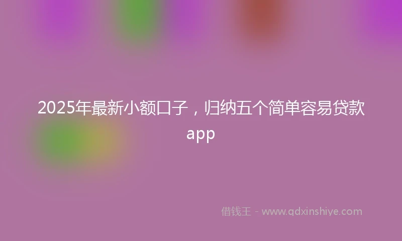 2025年最新小额口子，归纳五个简单容易贷款app