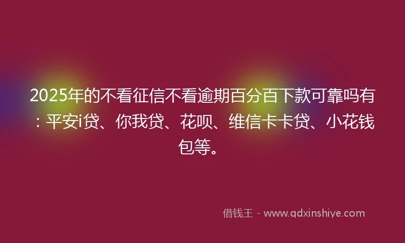 2025年的不看征信不看逾期百分百下款可靠吗有：平安i贷、你我贷、花呗、维信卡卡贷、小花钱包等。