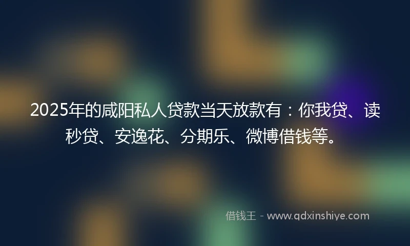 2025年的咸阳私人贷款当天放款有：你我贷、读秒贷、安逸花、分期乐、微博借钱等。