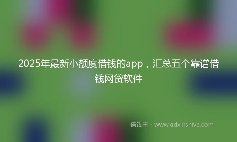 2025年最新小额度借钱的app，汇总五个靠谱借钱网贷软件