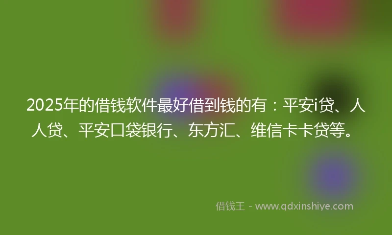 2025年的借钱软件最好借到钱的有：平安i贷、人人贷、平安口袋银行、东方汇、维信卡卡贷等。