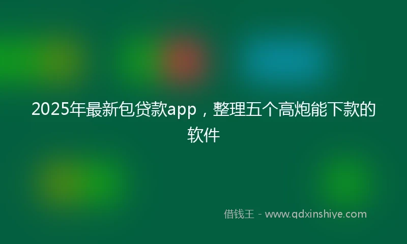 2025年最新包贷款app，整理五个高炮能下款的软件