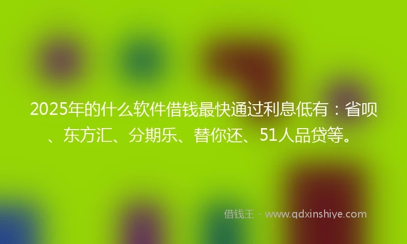 2025年的什么软件借钱最快通过利息低有：省呗、东方汇、分期乐、替你还、51人品贷等。