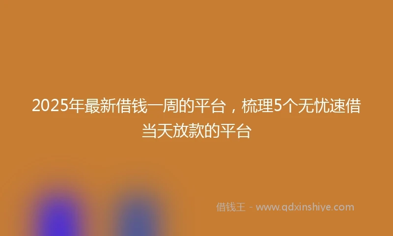 2025年最新借钱一周的平台，梳理5个无忧速借当天放款的平台