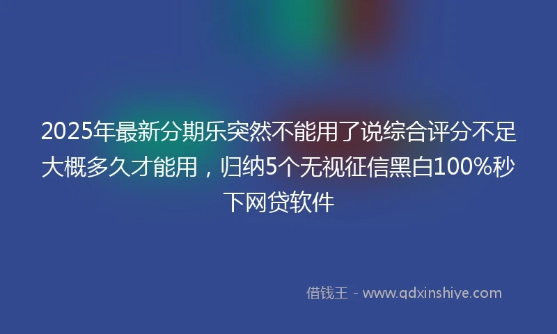 2025年最新分期乐突然不能用了说综合评分不足大概多久才能用，归纳5个无视征信黑白100%秒下网贷软件