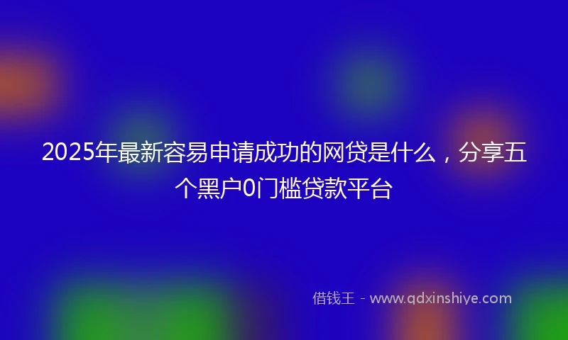 2025年最新容易申请成功的网贷是什么，分享五个黑户0门槛贷款平台