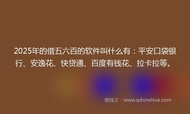 2025年的借五六百的软件叫什么有：平安口袋银行、安逸花、快贷通、百度有钱花、拉卡拉等。