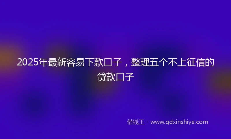 2025年最新容易下款口子，整理五个不上征信的贷款口子