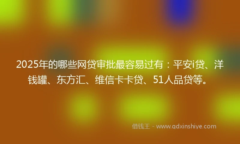 2025年的哪些网贷审批最容易过有：平安i贷、洋钱罐、东方汇、维信卡卡贷、51人品贷等。