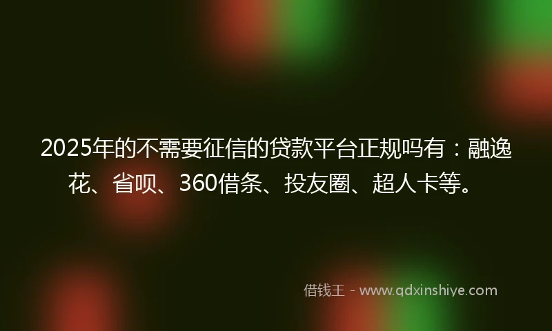 2025年的不需要征信的贷款平台正规吗有：融逸花、省呗、360借条、投友圈、超人卡等。