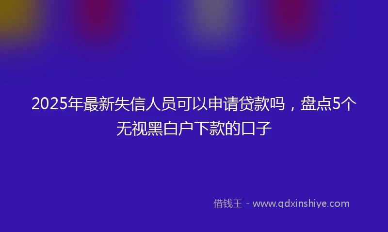 2025年最新失信人员可以申请贷款吗，盘点5个无视黑白户下款的口子