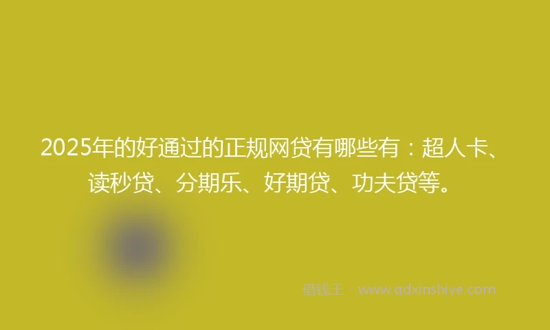 2025年的好通过的正规网贷有哪些有：超人卡、读秒贷、分期乐、好期贷、功夫贷等。
