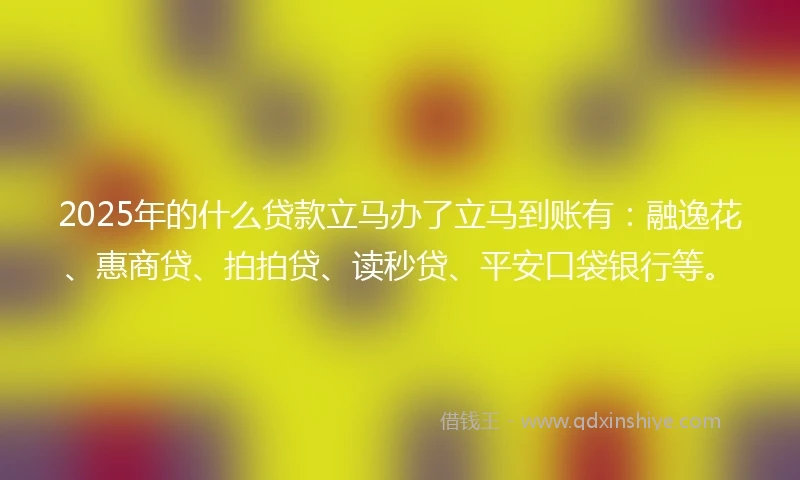 2025年的什么贷款立马办了立马到账有：融逸花、惠商贷、拍拍贷、读秒贷、平安口袋银行等。