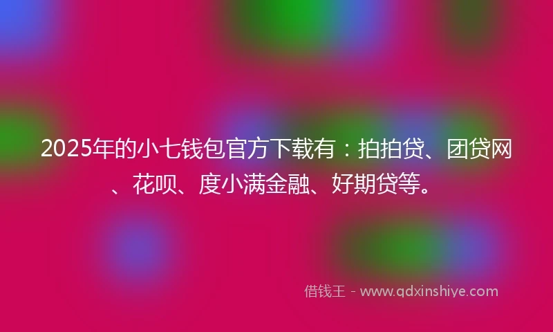 2025年的小七钱包官方下载有：拍拍贷、团贷网、花呗、度小满金融、好期贷等。