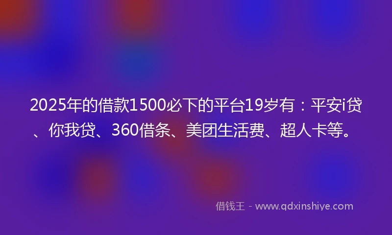 2025年的借款1500必下的平台19岁有：平安i贷、你我贷、360借条、美团生活费、超人卡等。