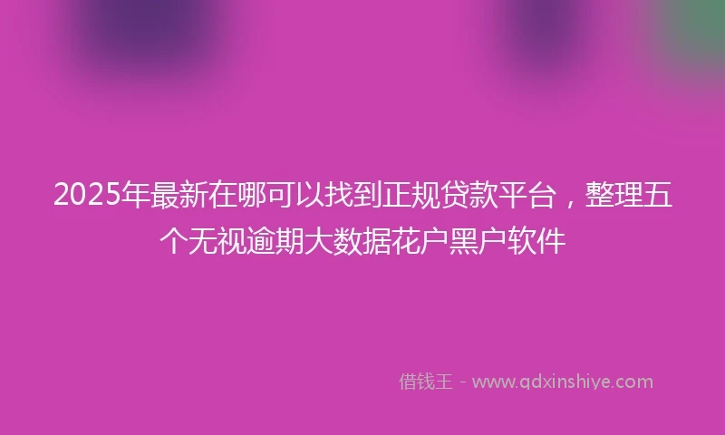 2025年最新在哪可以找到正规贷款平台,整理五个无视逾期大数据花户黑户软件