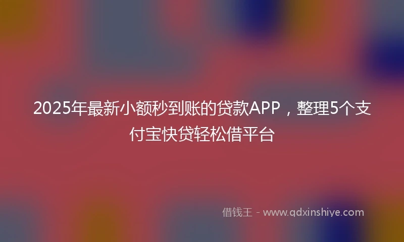 2025年最新小额秒到账的贷款APP，整理5个支付宝快贷轻松借平台