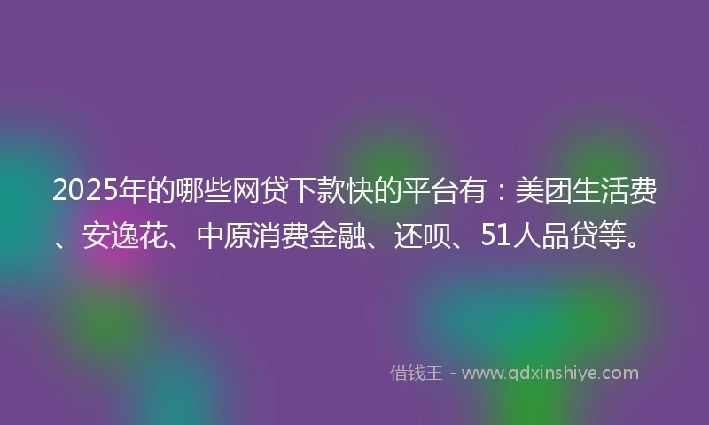 2025年的哪些网贷下款快的平台有：美团生活费、安逸花、中原消费金融、还呗、51人品贷等。