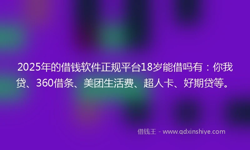 2025年的借钱软件正规平台18岁能借吗有：你我贷、360借条、美团生活费、超人卡、好期贷等。
