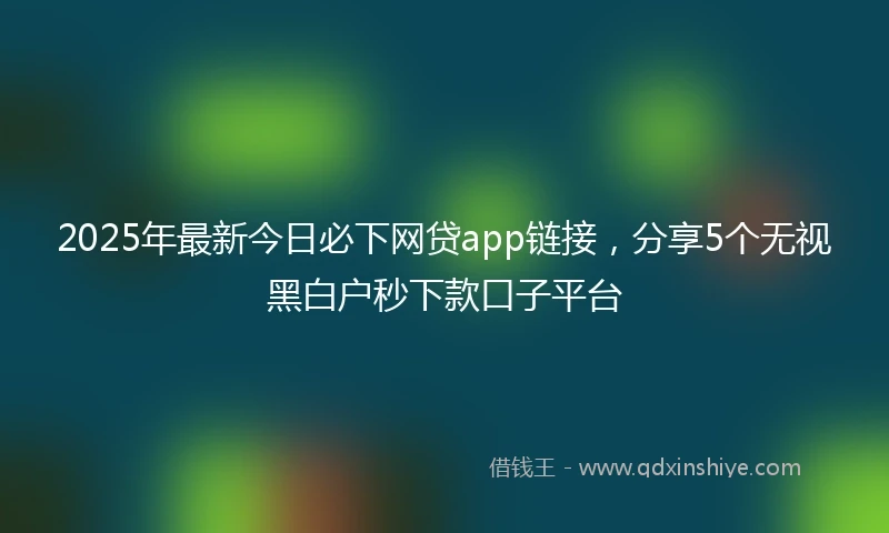 2025年最新今日必下网贷app链接，分享5个无视黑白户秒下款口子平台