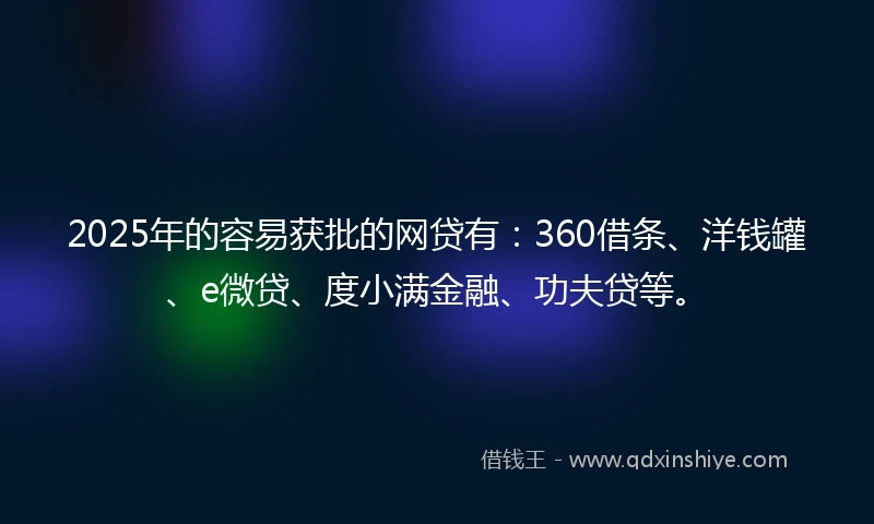 2025年的容易获批的网贷有：360借条、洋钱罐、e微贷、度小满金融、功夫贷等。