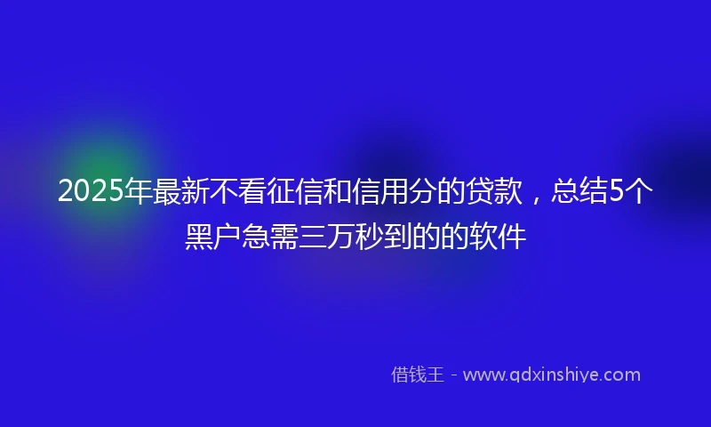 2025年最新不看征信和信用分的贷款，总结5个黑户急需三万秒到的的软件