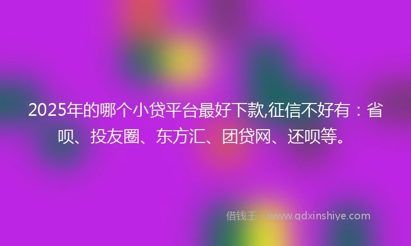 2025年的哪个小贷平台最好下款,征信不好有：省呗、投友圈、东方汇、团贷网、还呗等。