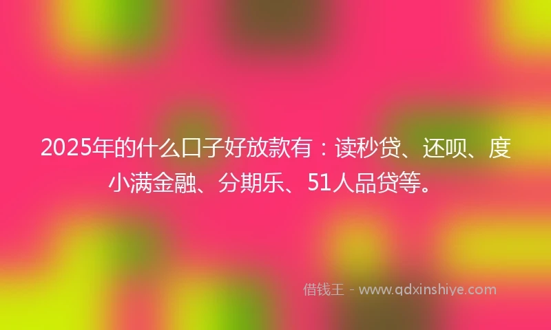 2025年的什么口子好放款有：读秒贷、还呗、度小满金融、分期乐、51人品贷等。