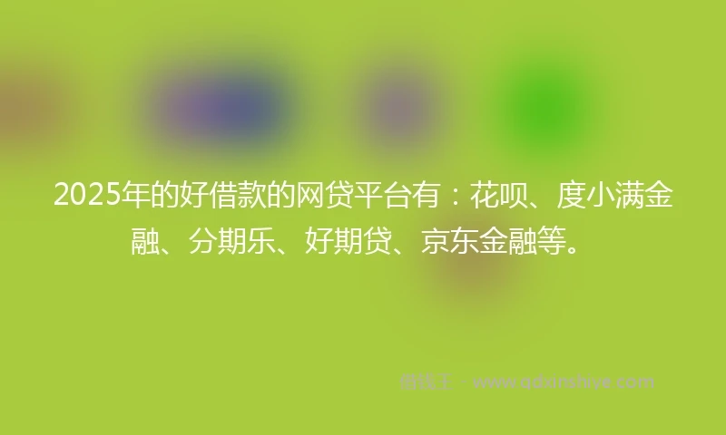 2025年的好借款的网贷平台有：花呗、度小满金融、分期乐、好期贷、京东金融等。
