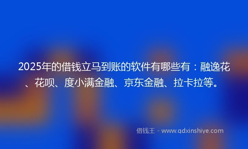 2025年的借钱立马到账的软件有哪些有：融逸花、花呗、度小满金融、京东金融、拉卡拉等。