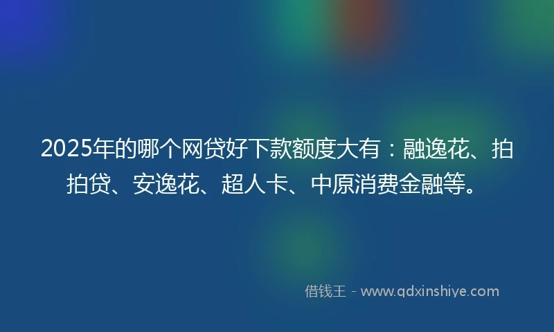2025年的哪个网贷好下款额度大有：融逸花、拍拍贷、安逸花、超人卡、中原消费金融等。