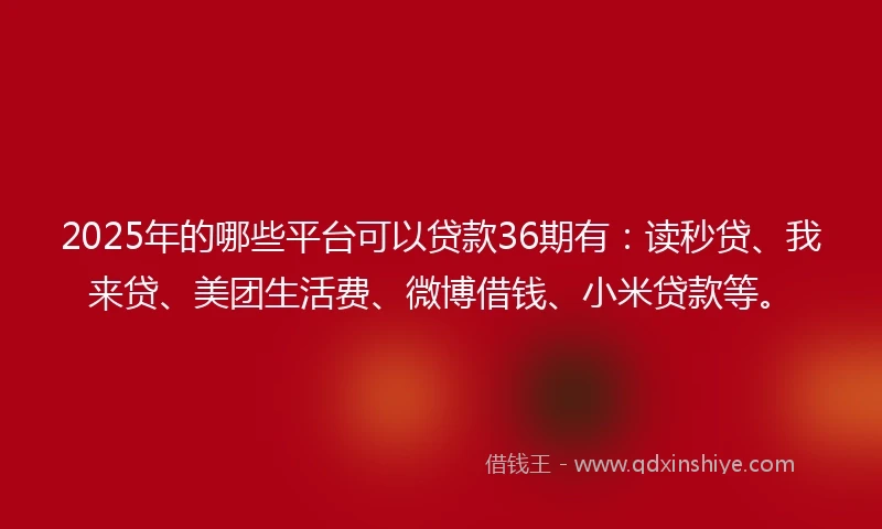2025年的哪些平台可以贷款36期有：读秒贷、我来贷、美团生活费、微博借钱、小米贷款等。