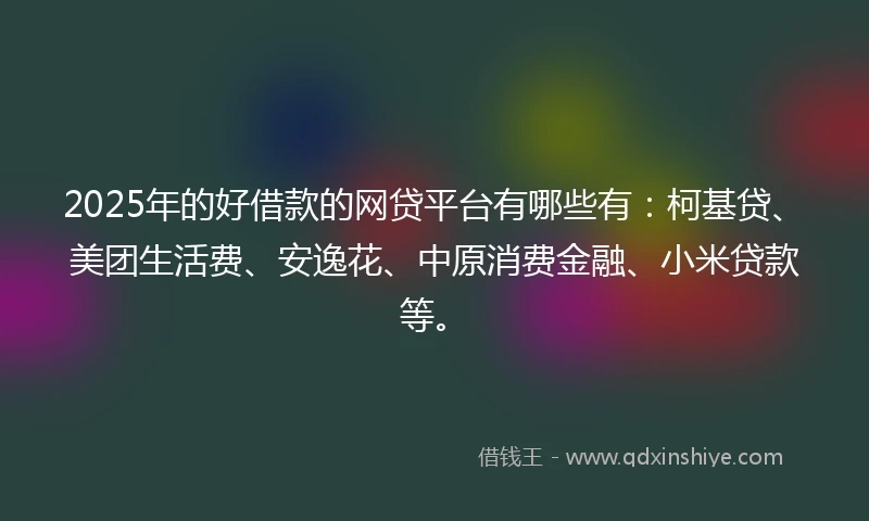 2025年的好借款的网贷平台有哪些有：柯基贷、美团生活费、安逸花、中原消费金融、小米贷款等。