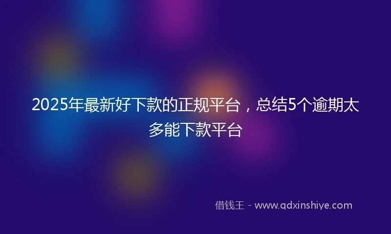 2025年最新好下款的正规平台，总结5个逾期太多能下款平台
