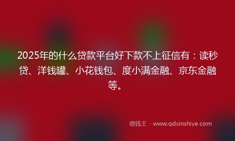 2025年的什么贷款平台好下款不上征信有：读秒贷、洋钱罐、小花钱包、度小满金融、京东金融等。