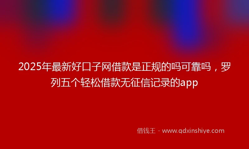 2025年最新好口子网借款是正规的吗可靠吗，罗列五个轻松借款无征信记录的app