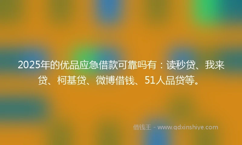 2025年的优品应急借款可靠吗有：读秒贷、我来贷、柯基贷、微博借钱、51人品贷等。